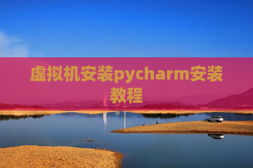 虚拟机安装pycharm安装教程 虚拟机安装pycharm安装教程